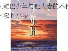 大雞巴少年乱人妻h小說—大雞巴少年与他人妻的不伦之戀 h 小說