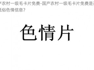 国产农村一级毛卡片免费-国产农村一级毛卡片免费是否涉及低俗色情信息？