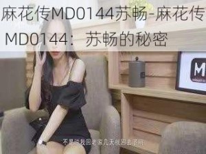 麻花传MD0144苏畅-麻花传 MD0144：苏畅的秘密