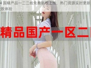 2024 国精产品一二二线免费新版上线，热门资源实时更新，尽享极致体验