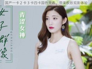 国产一卡 2 卡 3 卡四卡国色天香，带来极致观影体验