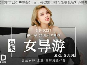 md传媒哪里可以免费观看？—md 传媒哪里可以免费观看？分享几个途径