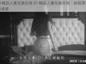 91精品人妻互换在线 91 精品人妻互换在线：窥探禁忌的诱惑