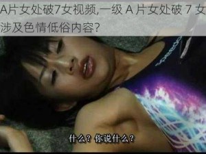 一级A片女处破7女视频,一级 A 片女处破 7 女视频是否涉及色情低俗内容？