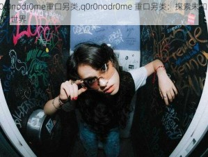 q0r0nodr0me重口另类,q0r0nodr0me 重口另类：探索未知的禁忌世界