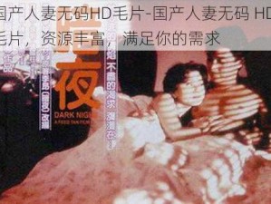 国产人妻无码HD毛片-国产人妻无码 HD 毛片，资源丰富，满足你的需求