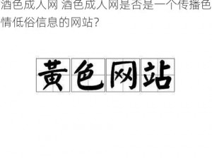 酒色成人网 酒色成人网是否是一个传播色情低俗信息的网站？