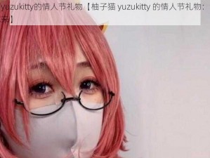 柚子猫yuzukitty的情人节礼物【柚子猫 yuzukitty 的情人节礼物：甜蜜惊喜等你来】