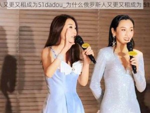 俄罗斯人又更又租成为51dadou_为什么俄罗斯人又更又租成为 51dadou？