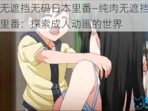 纯肉无遮挡无码日本里番—纯肉无遮挡无码日本里番：探索成人动画的世界