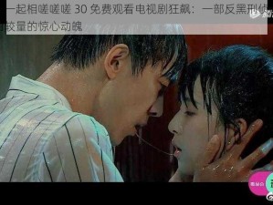 男生女生一起相嗟嗟嗟 30 免费观看电视剧狂飙：一部反黑刑侦剧，带你感受黑白较量的惊心动魄