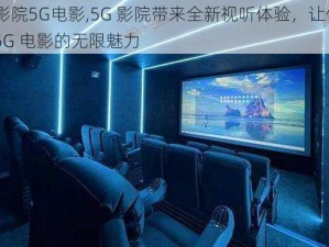 5G影院5G电影,5G 影院带来全新视听体验，让你畅享 5G 电影的无限魅力