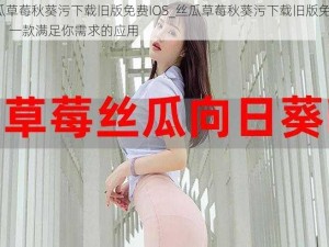 丝瓜草莓秋葵污下载旧版免费IOS_丝瓜草莓秋葵污下载旧版免费 IOS，一款满足你需求的应用