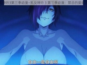 乳女呻吟3第三季动漫—乳女呻吟 3 第三季动漫：禁忌的爱欲之巢