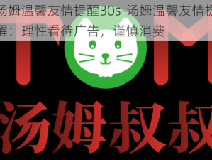 汤姆温馨友情提醒30s-汤姆温馨友情提醒：理性看待广告，谨慎消费