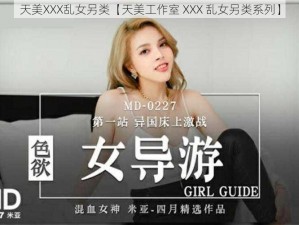 天美XXX乱女另类【天美工作室 XXX 乱女另类系列】