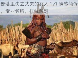 部落里失去丈夫的女人 1v1 情感倾诉，专业倾听，排忧解难