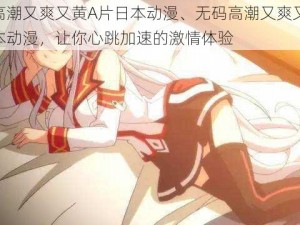 无码高潮又爽又黄A片日本动漫、无码高潮又爽又黄 A 片日本动漫，让你心跳加速的激情体验