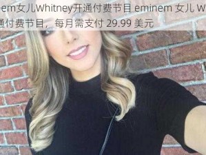 eminem女儿Whitney开通付费节目 eminem 女儿 Whitney 开通付费节目，每月需支付 29.99 美元