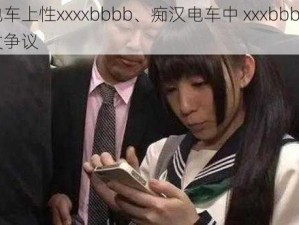 痴汉电车上性xxxxbbbb、痴汉电车中 xxxbbbb 的行为引发争议