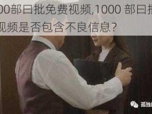 1000部曰批免费视频,1000 部曰批免费视频是否包含不良信息？