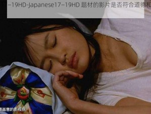 Japanese17—19HD-Japanese17—19HD 题材的影片是否符合道德和伦理标准？