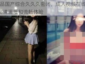 91 精品国产综合久久久密闭，成人视频在线播放，提供高清画质和流畅体验