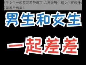 六年级男生女生一起差差差带痛声;六年级男生和女生在做什么？为什么会有差差差带痛声？