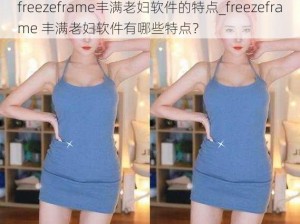 freezeframe丰满老妇软件的特点_freezeframe 丰满老妇软件有哪些特点？