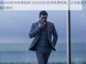 GOGOGO欧洲免费视频;GOGOGO 欧洲免费视频，让你欲罢不能的精彩瞬间