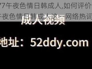 9877午夜色情日韩成人,如何评价9877 午夜色情日韩成人这一网络热词？