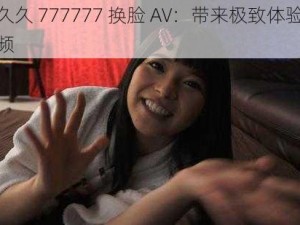 精品久久 777777 换脸 AV：带来极致体验的成人视频