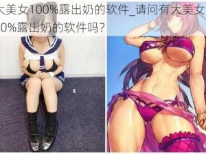 大美女100%露出奶的软件_请问有大美女 100%露出奶的软件吗？