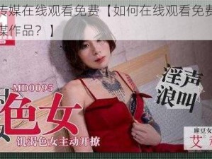 麻花传媒在线观看免费【如何在线观看免费的麻花传媒作品？】