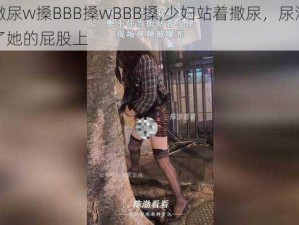 少妇撒尿w搡BBB搡wBBB搡,少妇站着撒尿，尿液被风吹到了她的屁股上