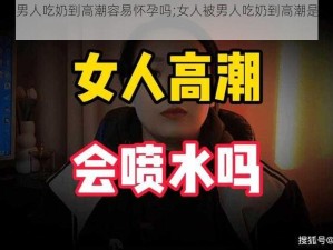 女人被男人吃奶到高潮容易怀孕吗;女人被男人吃奶到高潮是否容易怀孕？