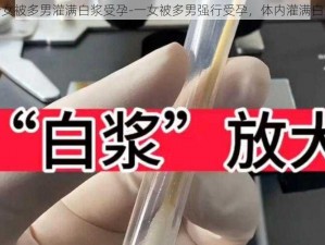 一女被多男灌满白浆受孕-一女被多男强行受孕，体内灌满白浆