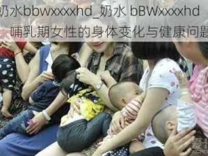 奶水bbwxxxxhd_奶水 bBWxxxxhd：哺乳期女性的身体变化与健康问题