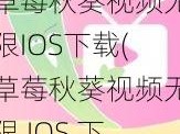 草莓秋葵视频无限IOS下载(草莓秋葵视频无限 IOS 下载)