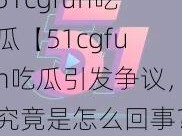 51cgfun吃瓜【51cgfun吃瓜引发争议，究竟是怎么回事？】