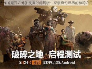 全新游戏大作《魔咒之地》发售时间揭晓：探索奇幻世界的神秘之门即将开启