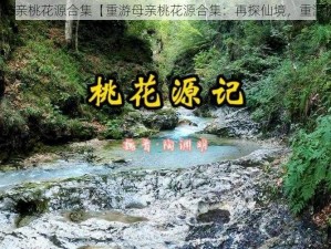 重游母亲桃花源合集【重游母亲桃花源合集：再探仙境，重温旧梦】