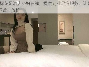 91 探花足浴店少妇在线，提供专业足浴服务，让您尽享舒适与放松