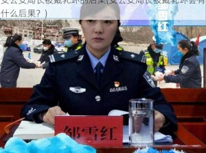 女公安局长被戴乳环的后果(女公安局长被戴乳环会有什么后果？)