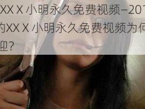 2015XXⅩ小明永久免费视频—2015 年的XXⅩ小明永久免费视频为何如此受欢迎？