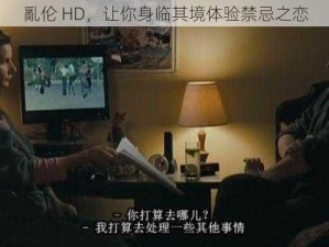 亂伦 HD，让你身临其境体验禁忌之恋