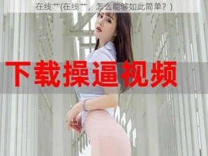 在线艹(在线艹，怎么能够如此简单？)