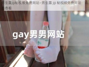 男生露jiji秘视频免费网站—男生露 jiji 秘视频免费网站：点击查看