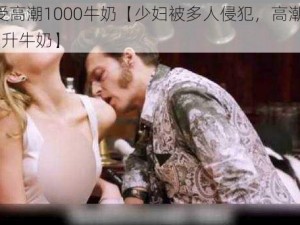 少妇做受高潮1000牛奶【少妇被多人侵犯，高潮时喝下 1000 毫升牛奶】