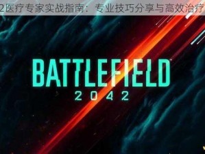 战地2042医疗专家实战指南：专业技巧分享与高效治疗策略解析